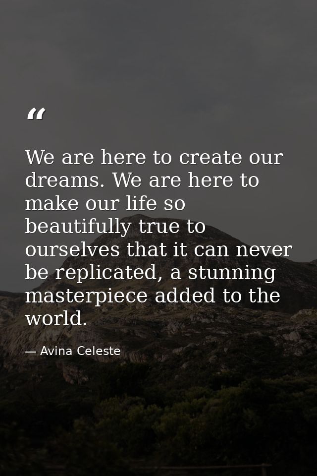We are here to create our dreams. We are here to make our life so beautifully true to ourselves that it can never be rep — Avina Celeste