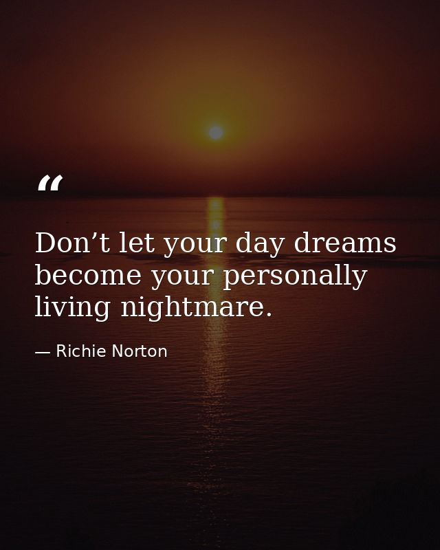 Don’t let your day dreams become your personally living nightmare. — Richie Norton