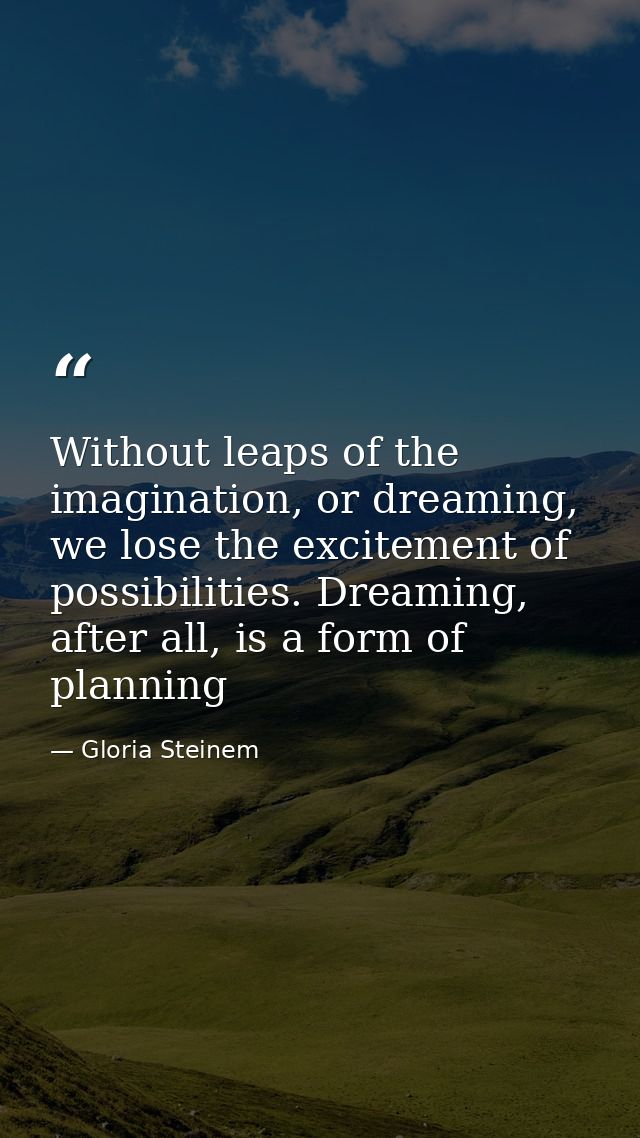 Without leaps of the imagination, or dreaming, we lose the excitement of possibilities. Dreaming, after all, is a form o — Gloria Steinem