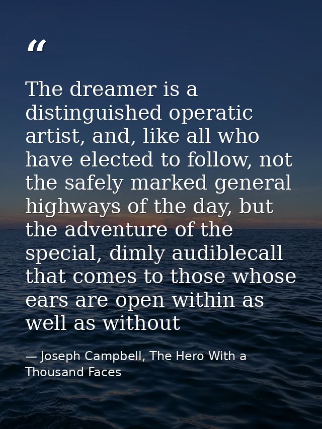 The dreamer is a distinguished operatic artist, and, like all who have elected to follow, not the safely marked general  — Joseph Campbell, The Hero With a Thousand Faces