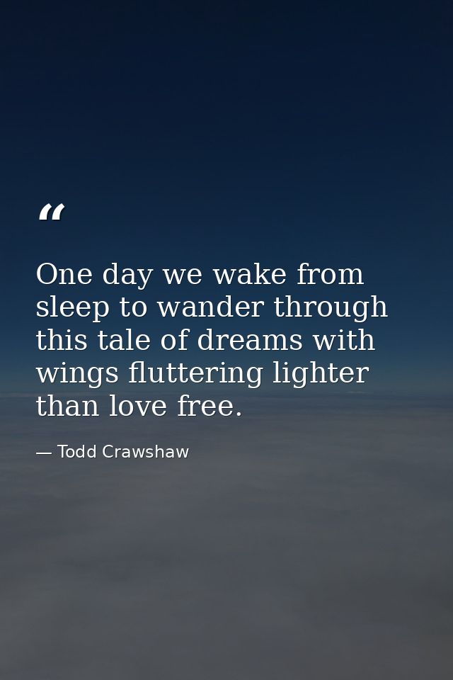 One day we wake from sleep to wander through this tale of dreams with wings fluttering lighter than love free. — Todd Crawshaw