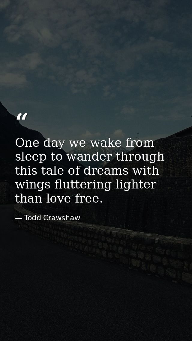 One day we wake from sleep to wander through this tale of dreams with wings fluttering lighter than love free. — Todd Crawshaw