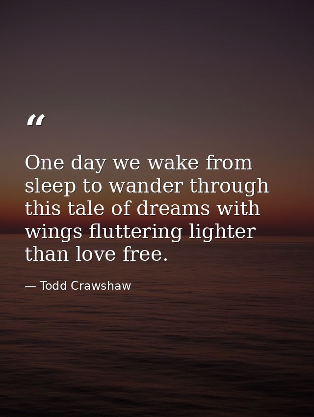 One day we wake from sleep to wander through this tale of dreams with wings fluttering lighter than love free. — Todd Crawshaw