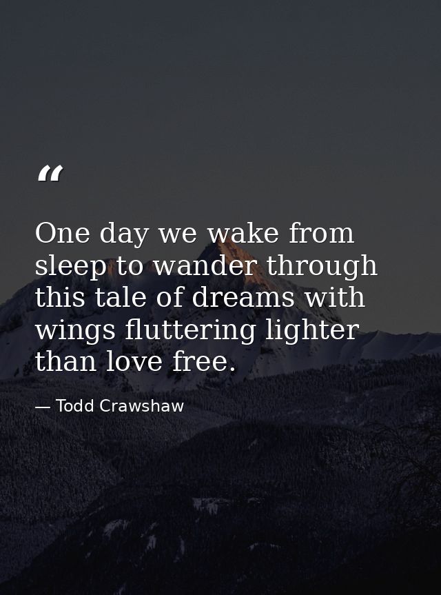 One day we wake from sleep to wander through this tale of dreams with wings fluttering lighter than love free. — Todd Crawshaw