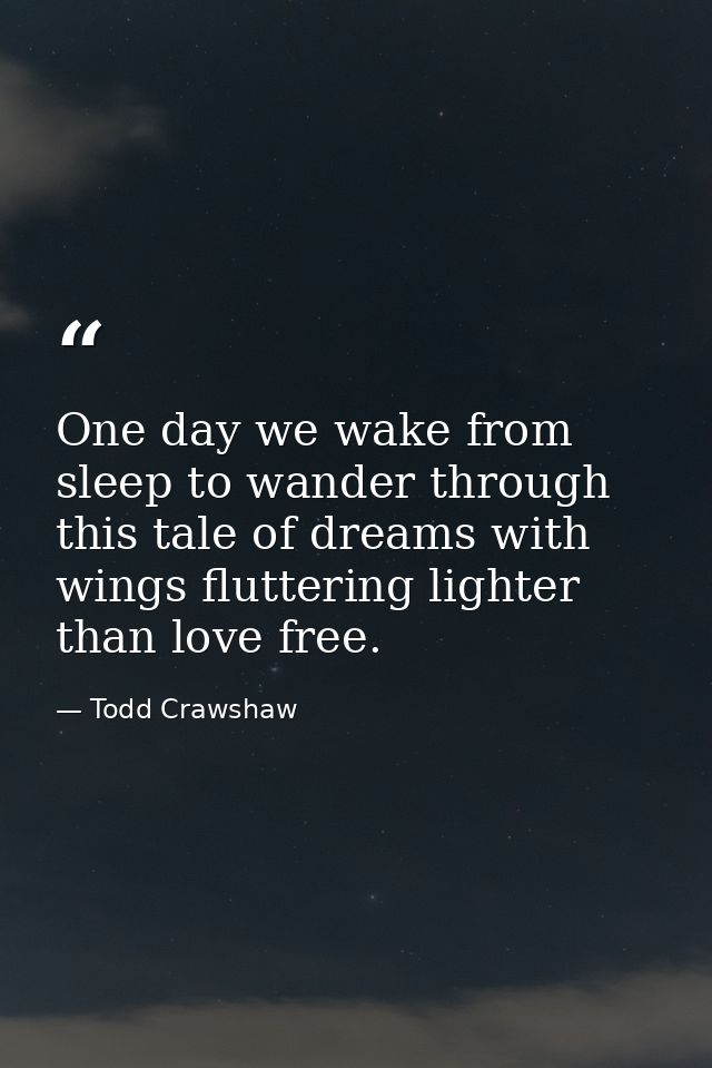 One day we wake from sleep to wander through this tale of dreams with wings fluttering lighter than love free. — Todd Crawshaw
