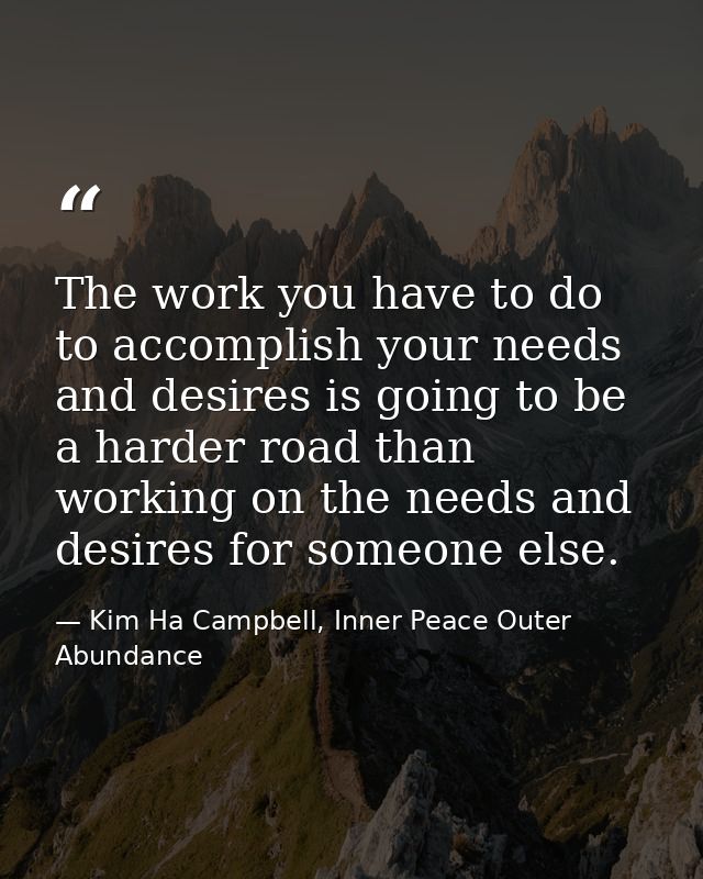 The work you have to do to accomplish your needs and desires is going to be a harder road than working on the needs and  — Kim Ha Campbell, Inner Peace Outer Abundance