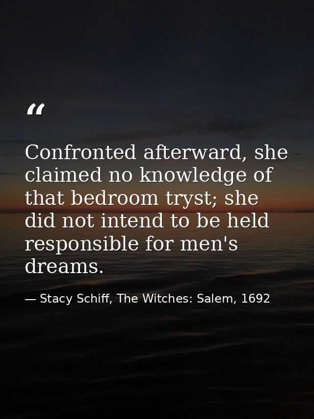 Confronted afterward, she claimed no knowledge of that bedroom tryst; she did not intend to be held responsible for men' — Stacy Schiff, The Witches: Salem, 1692