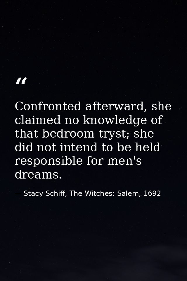 Confronted afterward, she claimed no knowledge of that bedroom tryst; she did not intend to be held responsible for men' — Stacy Schiff, The Witches: Salem, 1692