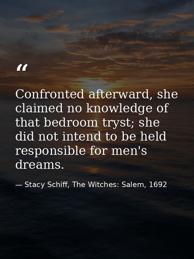 Confronted afterward, she claimed no knowledge of that bedroom tryst; she did not intend to be held responsible for men' — Stacy Schiff, The Witches: Salem, 1692