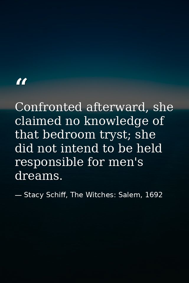 Confronted afterward, she claimed no knowledge of that bedroom tryst; she did not intend to be held responsible for men' — Stacy Schiff, The Witches: Salem, 1692