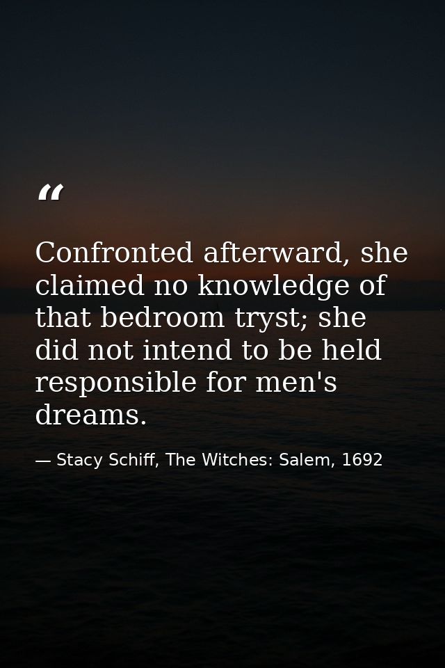 Confronted afterward, she claimed no knowledge of that bedroom tryst; she did not intend to be held responsible for men' — Stacy Schiff, The Witches: Salem, 1692