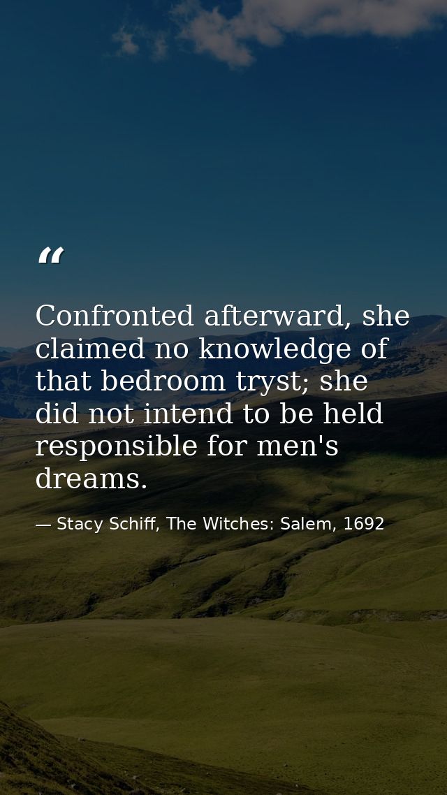 Confronted afterward, she claimed no knowledge of that bedroom tryst; she did not intend to be held responsible for men' — Stacy Schiff, The Witches: Salem, 1692