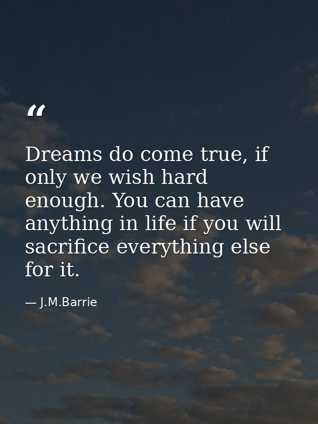 Dreams do come true, if only we wish hard enough. You can have anything in life if you will sacrifice everything else fo — J.M.Barrie