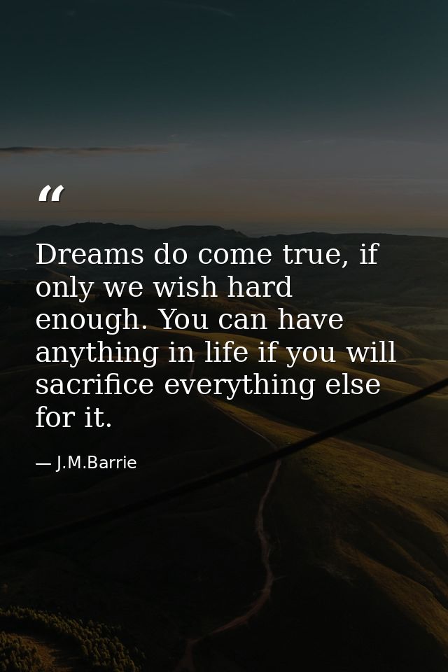 Dreams do come true, if only we wish hard enough. You can have anything in life if you will sacrifice everything else fo — J.M.Barrie
