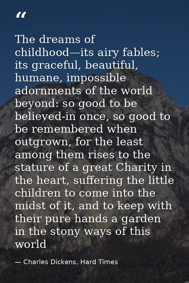 The dreams of childhood—its airy fables; its graceful, beautiful, humane, impossible adornments of the world beyond: so  — Charles Dickens, Hard Times