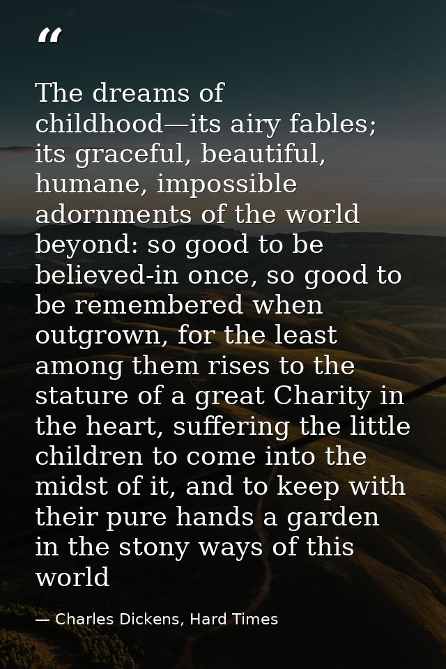 The dreams of childhood—its airy fables; its graceful, beautiful, humane, impossible adornments of the world beyond: so  — Charles Dickens, Hard Times