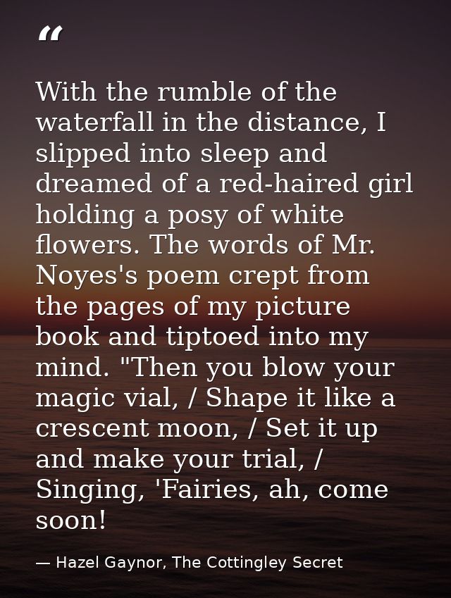 With the rumble of the waterfall in the distance, I slipped into sleep and dreamed of a red-haired girl holding a posy o — Hazel Gaynor, The Cottingley Secret