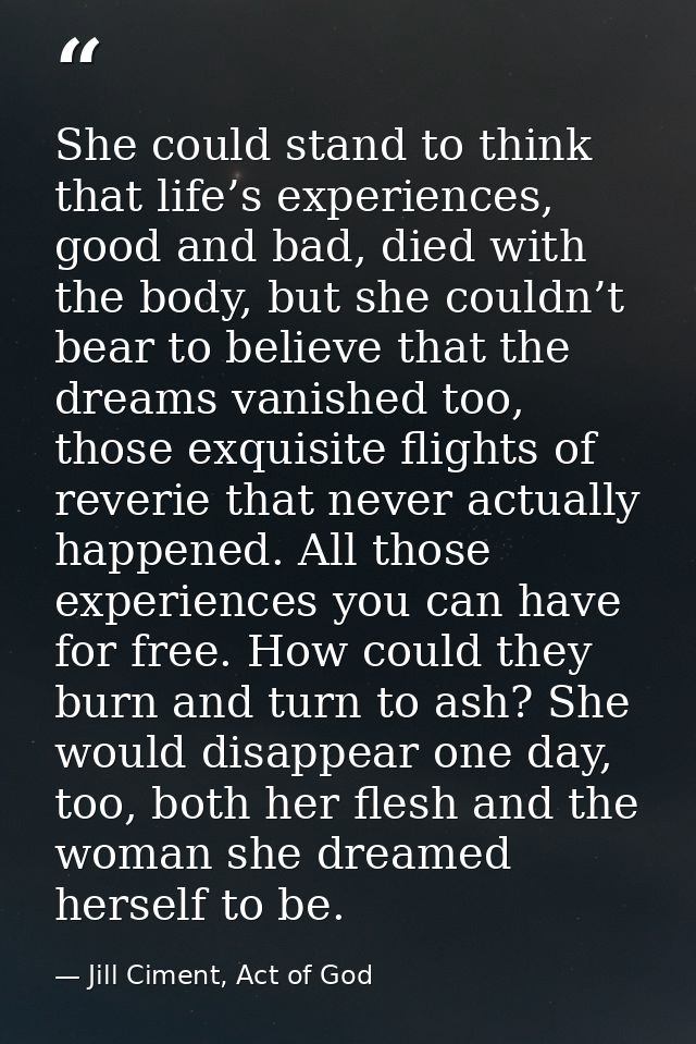 She could stand to think that life’s experiences, good and bad, died with the body, but she couldn’t bear to believe tha — Jill Ciment, Act of God