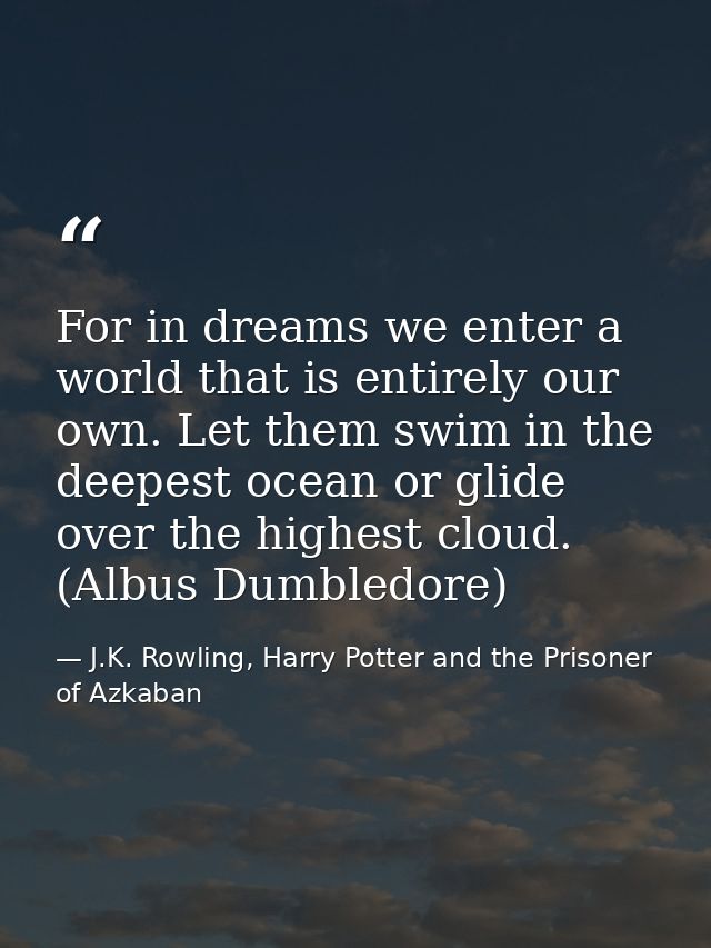 For in dreams we enter a world that is entirely our own. Let them swim in the deepest ocean or glide over the highest cl — J.K. Rowling, Harry Potter and the Prisoner of Azkaban