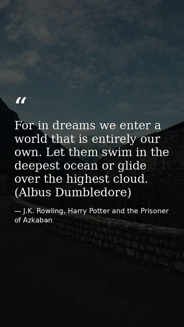 For in dreams we enter a world that is entirely our own. Let them swim in the deepest ocean or glide over the highest cl — J.K. Rowling, Harry Potter and the Prisoner of Azkaban