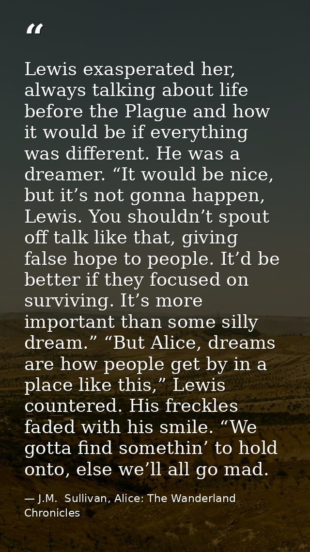 Lewis exasperated her, always talking about life before the Plague and how it would be if everything was different. He w — J.M.  Sullivan, Alice: The Wanderland Chronicles
