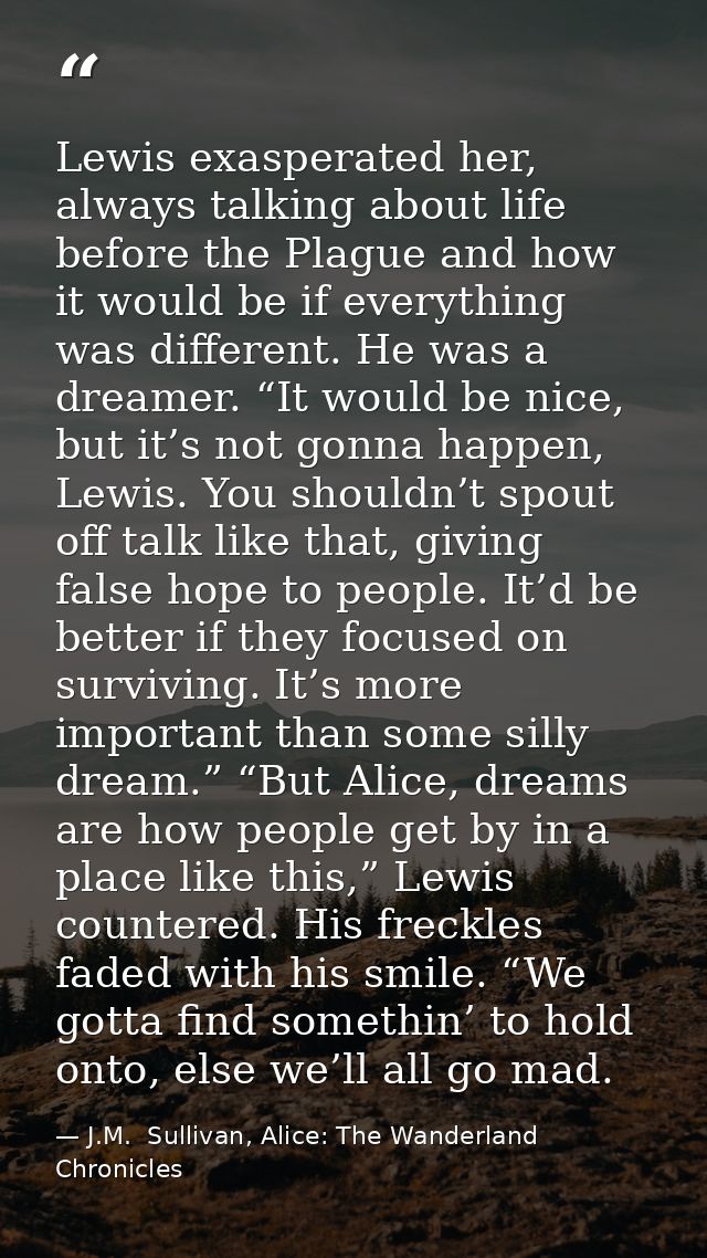 Lewis exasperated her, always talking about life before the Plague and how it would be if everything was different. He w — J.M.  Sullivan, Alice: The Wanderland Chronicles