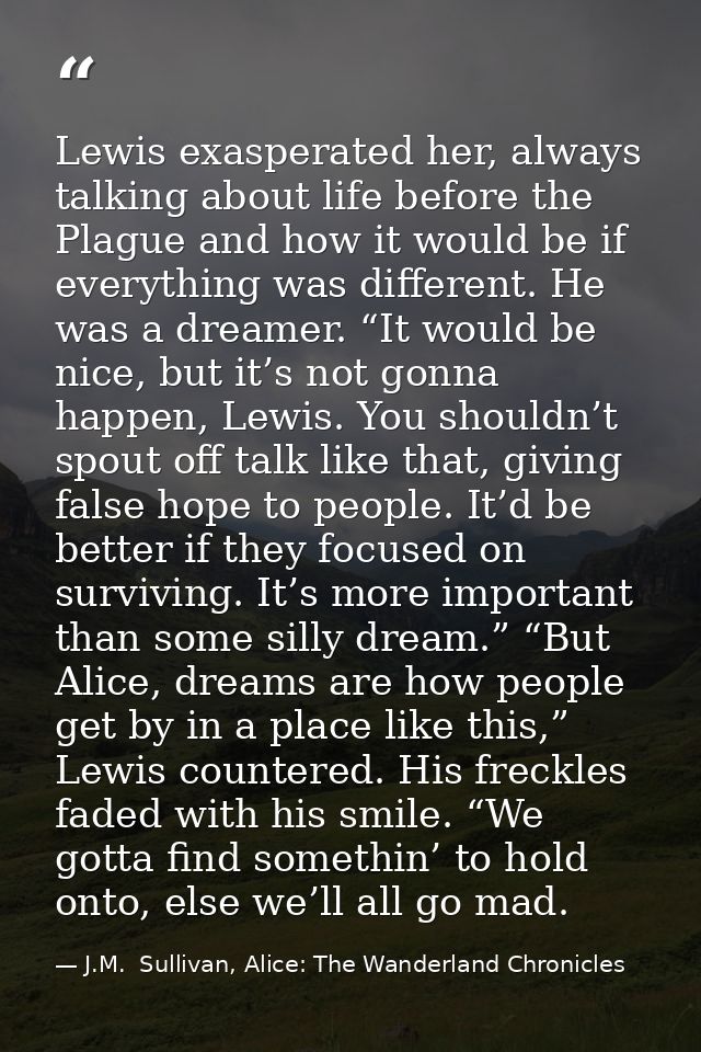 Lewis exasperated her, always talking about life before the Plague and how it would be if everything was different. He w — J.M.  Sullivan, Alice: The Wanderland Chronicles