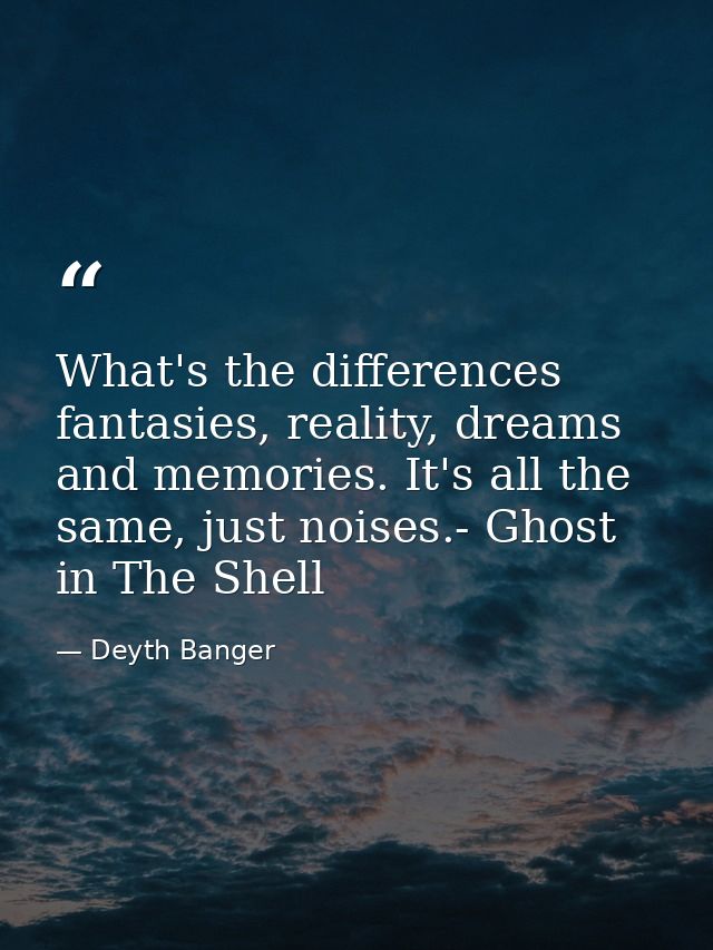What's the differences fantasies, reality, dreams and memories. It's all the same, just noises.- Ghost in The Shell — Deyth Banger
