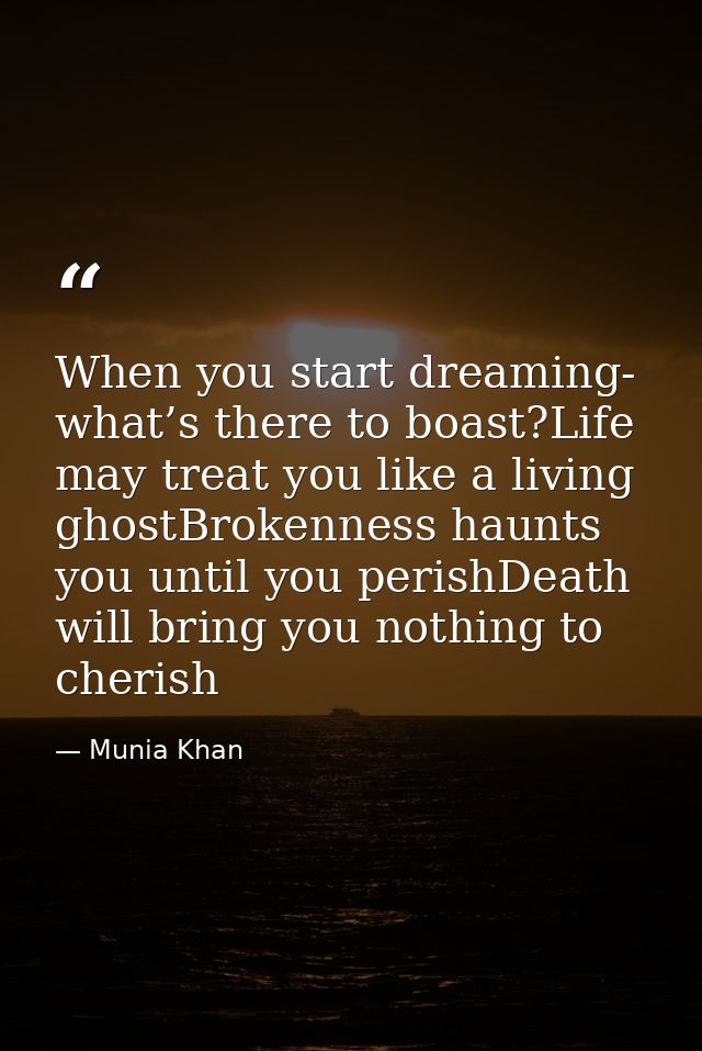 When you start dreaming- what’s there to boast?Life may treat you like a living ghostBrokenness haunts you until you per — Munia Khan