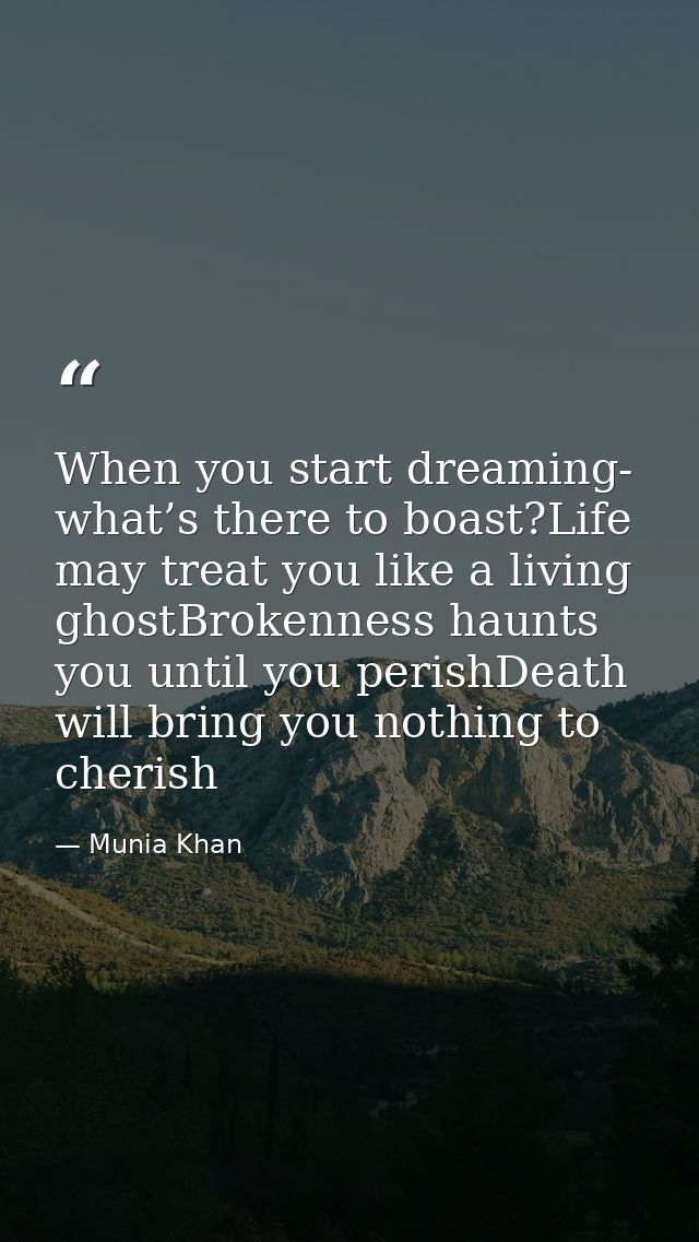 When you start dreaming- what’s there to boast?Life may treat you like a living ghostBrokenness haunts you until you per — Munia Khan
