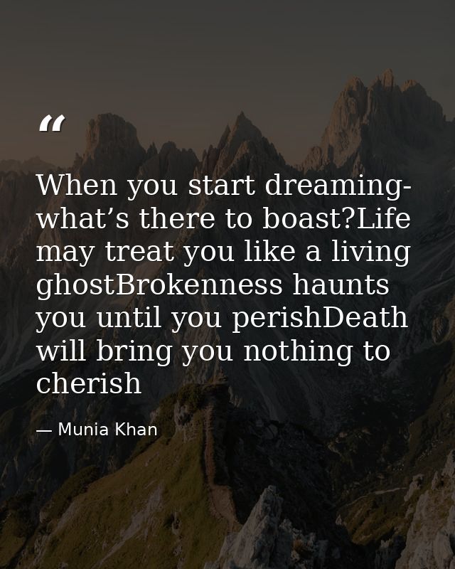 When you start dreaming- what’s there to boast?Life may treat you like a living ghostBrokenness haunts you until you per — Munia Khan