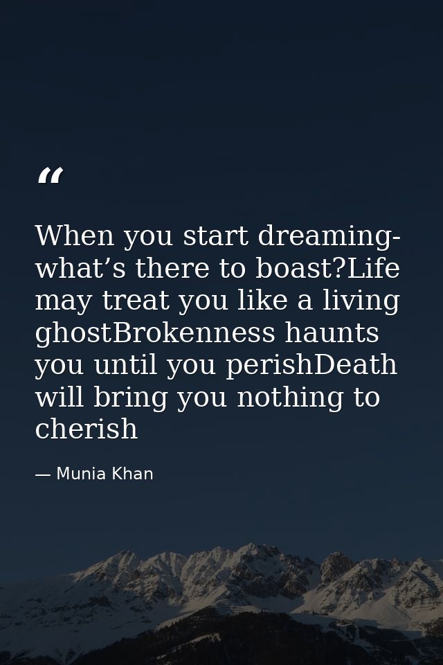 When you start dreaming- what’s there to boast?Life may treat you like a living ghostBrokenness haunts you until you per — Munia Khan