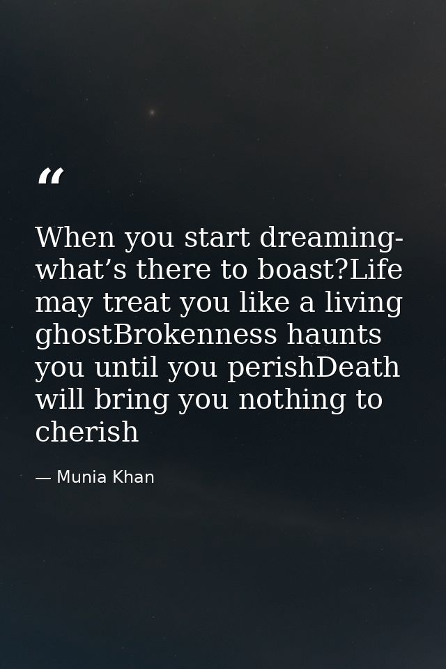When you start dreaming- what’s there to boast?Life may treat you like a living ghostBrokenness haunts you until you per — Munia Khan