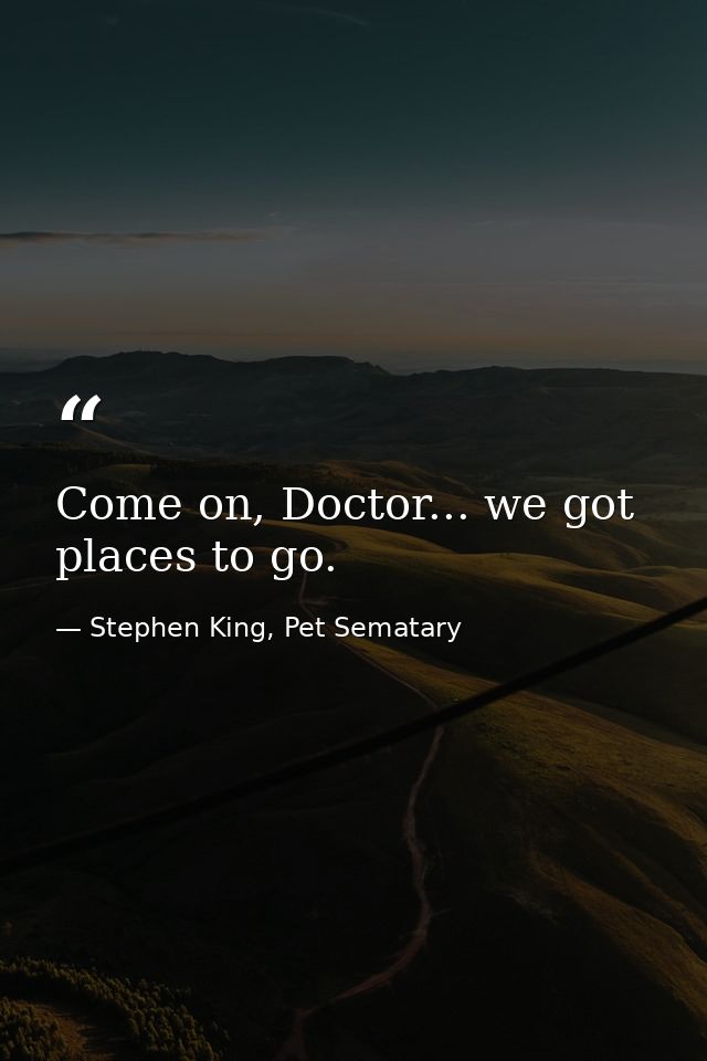 Come on, Doctor... we got places to go. — Stephen King, Pet Sematary