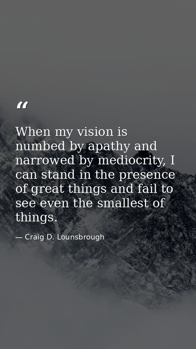 When my vision is numbed by apathy and narrowed by mediocrity, I can stand in the presence of great things and fail to s — Craig D. Lounsbrough