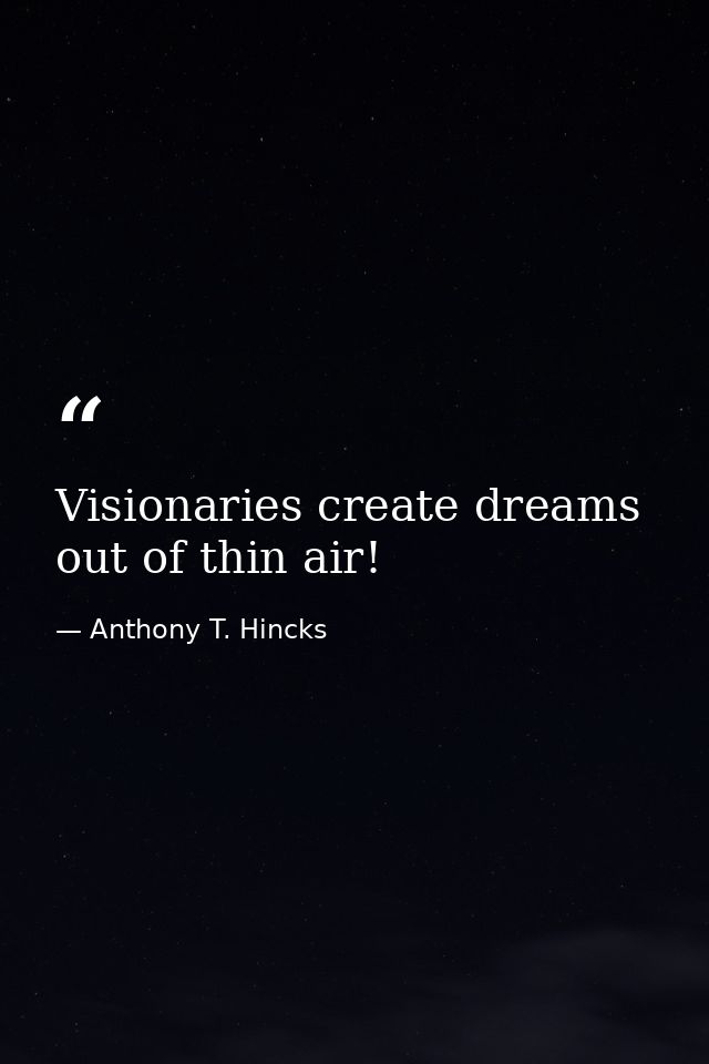Visionaries create dreams out of thin air! — Anthony T. Hincks