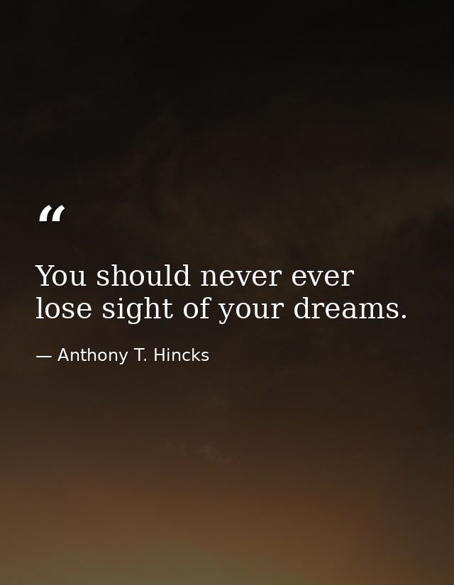 You should never ever lose sight of your dreams. — Anthony T. Hincks