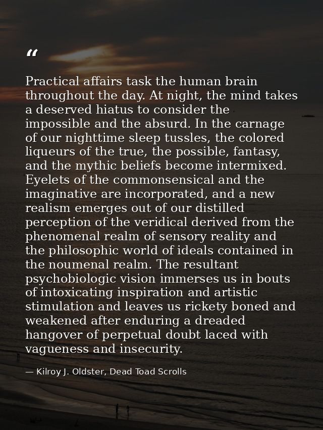 Practical affairs task the human brain throughout the day. At night, the mind takes a deserved hiatus to consider the im — Kilroy J. Oldster, Dead Toad Scrolls