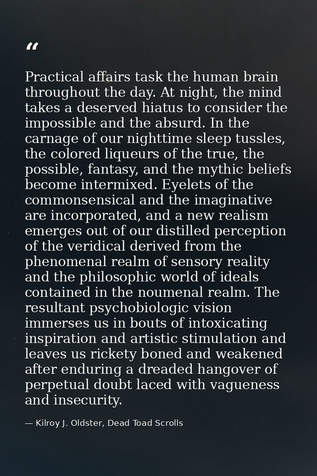 Practical affairs task the human brain throughout the day. At night, the mind takes a deserved hiatus to consider the im — Kilroy J. Oldster, Dead Toad Scrolls