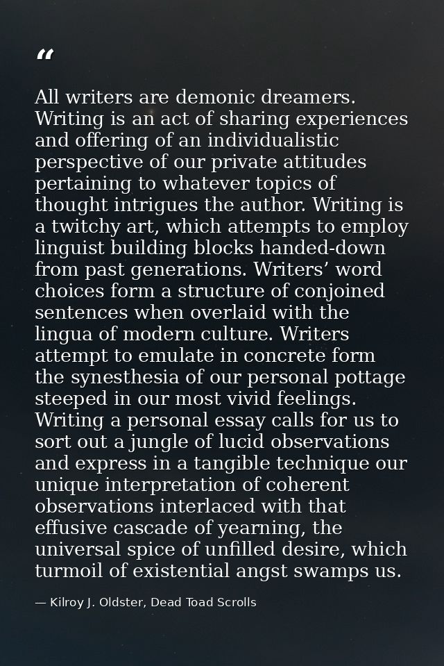 All writers are demonic dreamers. Writing is an act of sharing experiences and offering of an individualistic perspectiv — Kilroy J. Oldster, Dead Toad Scrolls