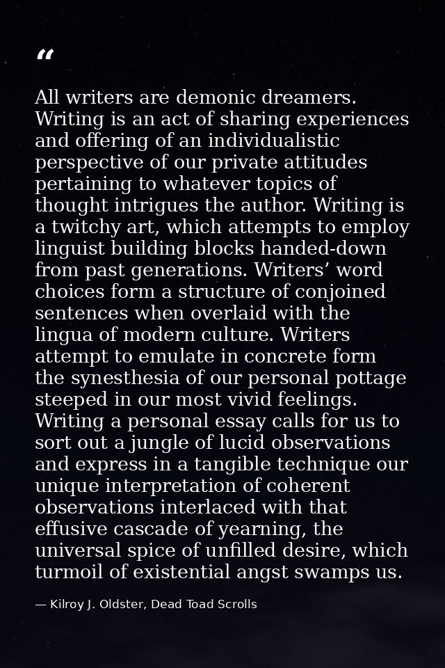 All writers are demonic dreamers. Writing is an act of sharing experiences and offering of an individualistic perspectiv — Kilroy J. Oldster, Dead Toad Scrolls