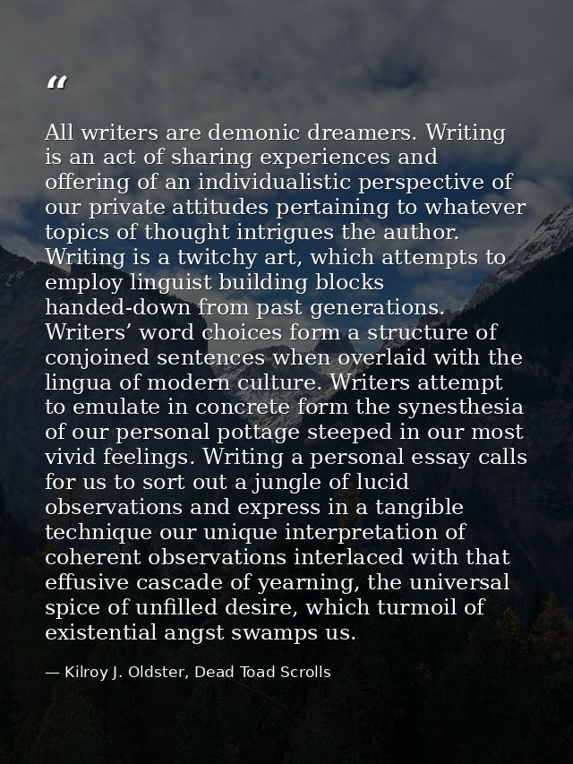 All writers are demonic dreamers. Writing is an act of sharing experiences and offering of an individualistic perspectiv — Kilroy J. Oldster, Dead Toad Scrolls