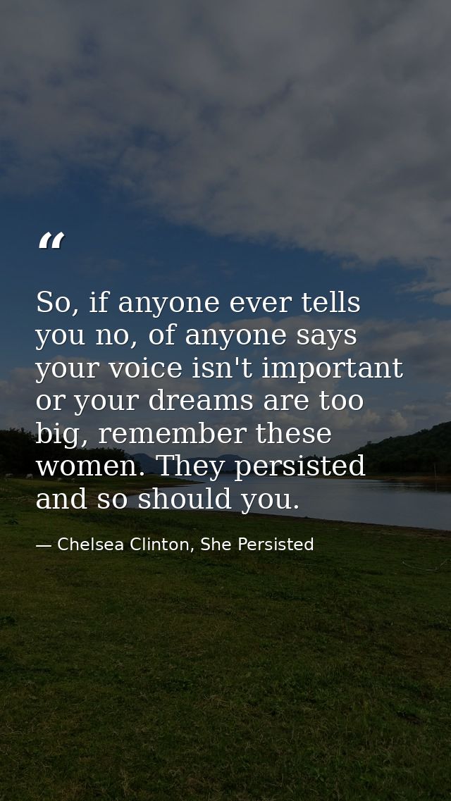 So, if anyone ever tells you no, of anyone says your voice isn't important or your dreams are too big, remember these wo — Chelsea Clinton, She Persisted