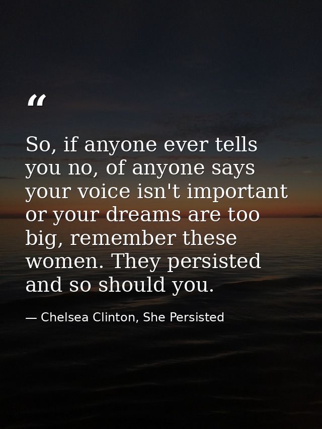 So, if anyone ever tells you no, of anyone says your voice isn't important or your dreams are too big, remember these wo — Chelsea Clinton, She Persisted