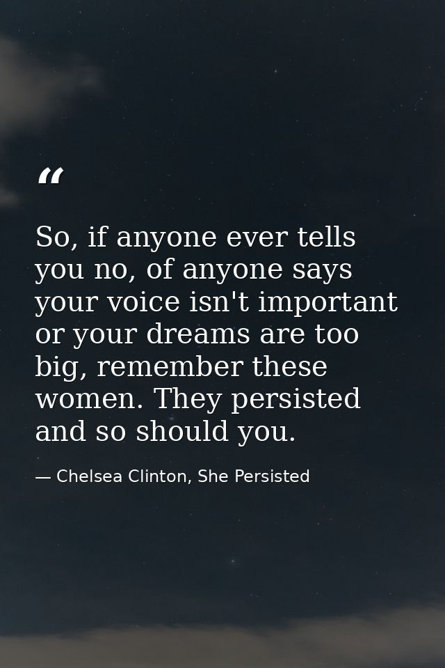So, if anyone ever tells you no, of anyone says your voice isn't important or your dreams are too big, remember these wo — Chelsea Clinton, She Persisted