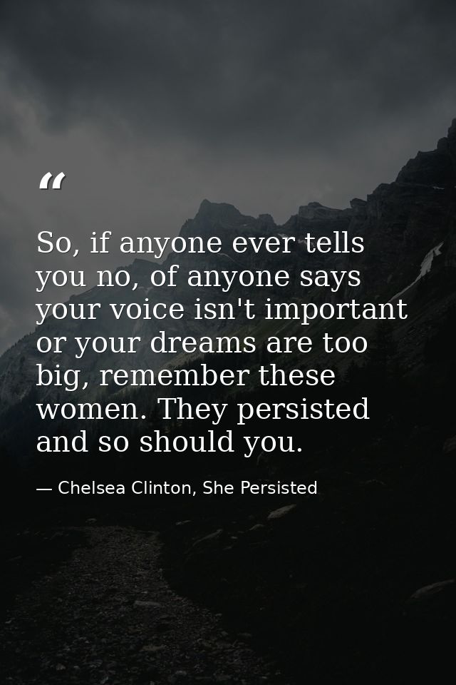 So, if anyone ever tells you no, of anyone says your voice isn't important or your dreams are too big, remember these wo — Chelsea Clinton, She Persisted