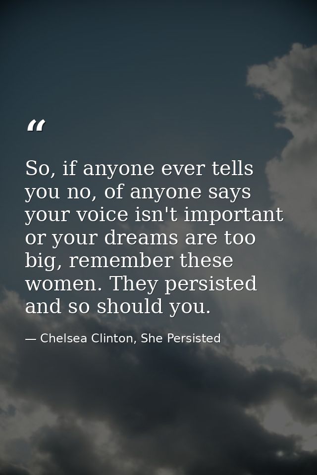 So, if anyone ever tells you no, of anyone says your voice isn't important or your dreams are too big, remember these wo — Chelsea Clinton, She Persisted