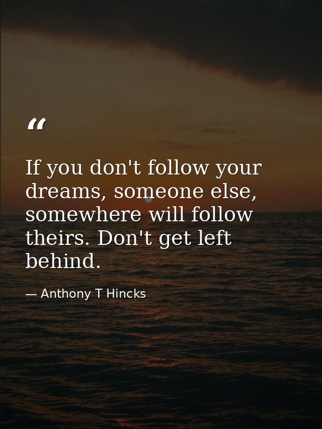 If you don't follow your dreams, someone else, somewhere will follow theirs. Don't get left behind. — Anthony T Hincks