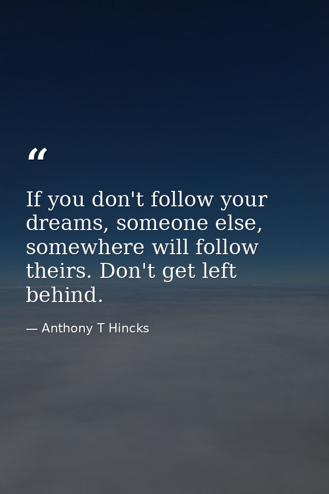 If you don't follow your dreams, someone else, somewhere will follow theirs. Don't get left behind. — Anthony T Hincks