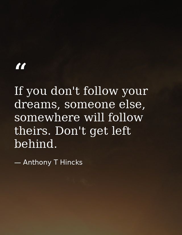 If you don't follow your dreams, someone else, somewhere will follow theirs. Don't get left behind. — Anthony T Hincks